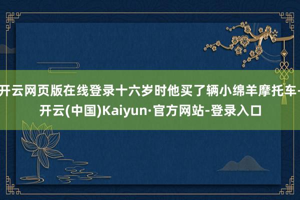 开云网页版在线登录十六岁时他买了辆小绵羊摩托车-开云(中国)Kaiyun·官方网站-登录入口