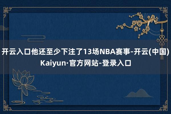 开云入口他还至少下注了13场NBA赛事-开云(中国)Kaiyun·官方网站-登录入口