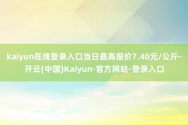 kaiyun在线登录入口当日最高报价7.40元/公斤-开云(中国)Kaiyun·官方网站-登录入口