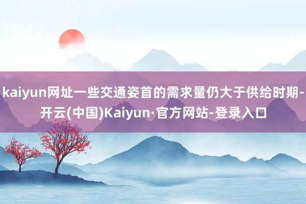 kaiyun网址一些交通姿首的需求量仍大于供给时期-开云(中国)Kaiyun·官方网站-登录入口