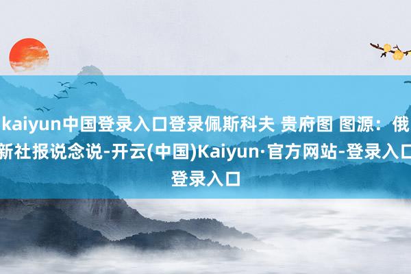 kaiyun中国登录入口登录佩斯科夫 贵府图 图源:俄新社 报说念说-开云(中国)Kaiyun·官方网站-登录入口