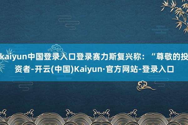 kaiyun中国登录入口登录赛力斯复兴称:“尊敬的投资者-开云(中国)Kaiyun·官方网站-登录入口