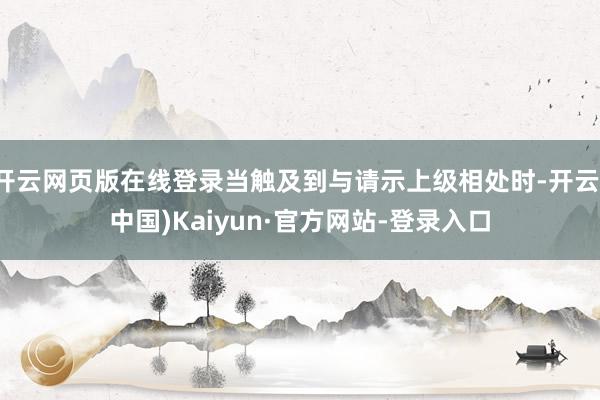 开云网页版在线登录当触及到与请示上级相处时-开云(中国)Kaiyun·官方网站-登录入口