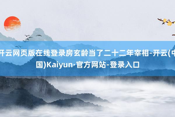开云网页版在线登录房玄龄当了二十二年宰相-开云(中国)Kaiyun·官方网站-登录入口