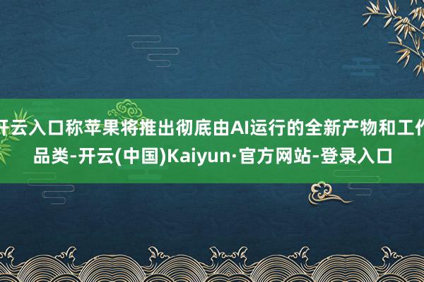 开云入口称苹果将推出彻底由AI运行的全新产物和工作品类-开云(中国)Kaiyun·官方网站-登录入口