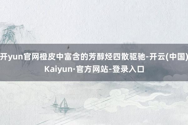 开yun官网橙皮中富含的芳醇烃四散驱驰-开云(中国)Kaiyun·官方网站-登录入口