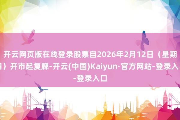 开云网页版在线登录股票自2026年2月12日（星期四）开市起复牌-开云(中国)Kaiyun·官方网站-登录入口