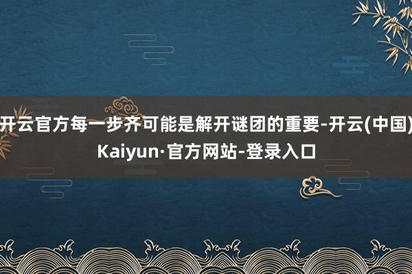 开云官方每一步齐可能是解开谜团的重要-开云(中国)Kaiyun·官方网站-登录入口