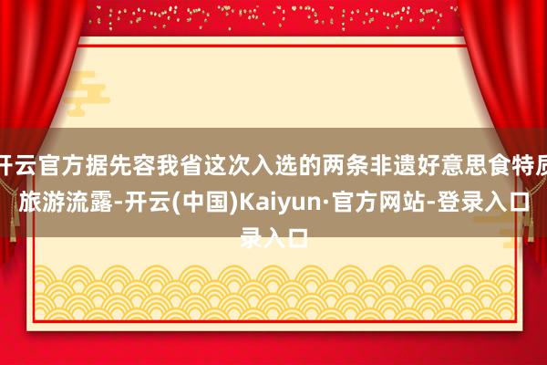 开云官方据先容我省这次入选的两条非遗好意思食特质旅游流露-开云(中国)Kaiyun·官方网站-登录入口