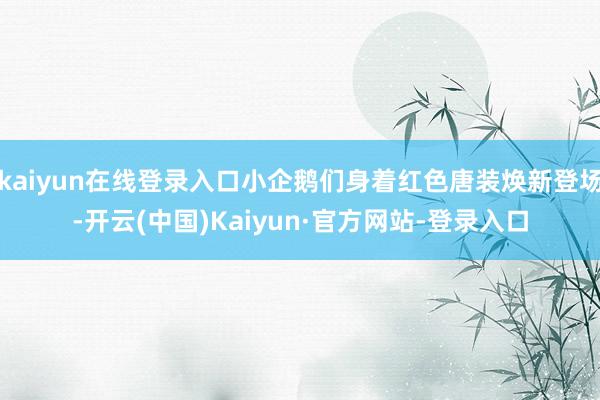 kaiyun在线登录入口小企鹅们身着红色唐装焕新登场-开云(中国)Kaiyun·官方网站-登录入口