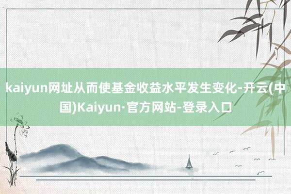 kaiyun网址从而使基金收益水平发生变化-开云(中国)Kaiyun·官方网站-登录入口