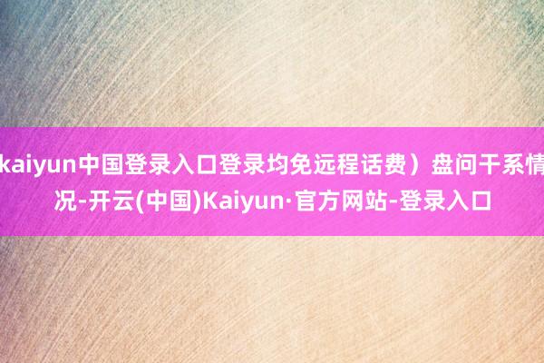 kaiyun中国登录入口登录均免远程话费）盘问干系情况-开云(中国)Kaiyun·官方网站-登录入口