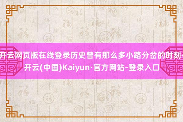 开云网页版在线登录历史曾有那么多小路分岔的时刻-开云(中国)Kaiyun·官方网站-登录入口