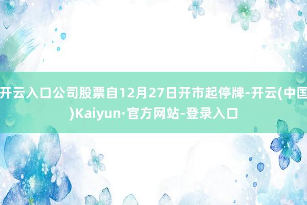 开云入口公司股票自12月27日开市起停牌-开云(中国)Kaiyun·官方网站-登录入口