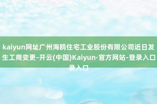 kaiyun网址广州海鸥住宅工业股份有限公司近日发生工商变更-开云(中国)Kaiyun·官方网站-登录入口