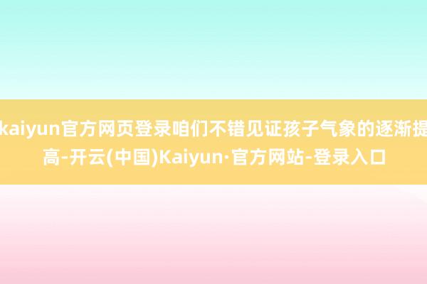 kaiyun官方网页登录咱们不错见证孩子气象的逐渐提高-开云(中国)Kaiyun·官方网站-登录入口