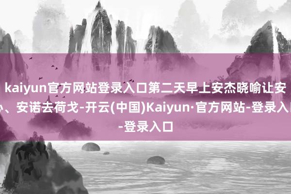 kaiyun官方网站登录入口第二天早上安杰晓喻让安心、安诺去荷戈-开云(中国)Kaiyun·官方网站-登录入口