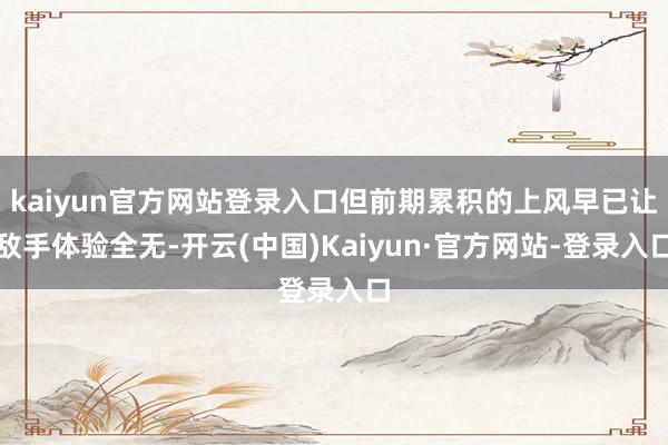 kaiyun官方网站登录入口但前期累积的上风早已让敌手体验全无-开云(中国)Kaiyun·官方网站-登录入口