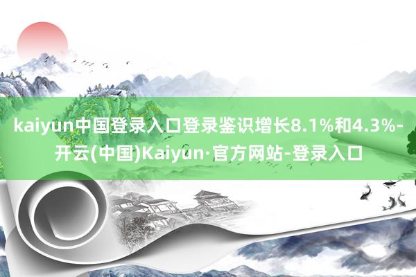 kaiyun中国登录入口登录鉴识增长8.1%和4.3%-开云(中国)Kaiyun·官方网站-登录入口