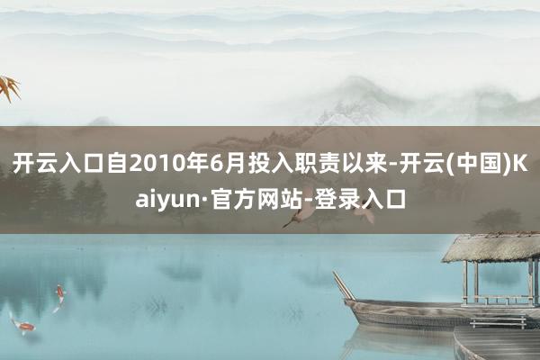 开云入口自2010年6月投入职责以来-开云(中国)Kaiyun·官方网站-登录入口