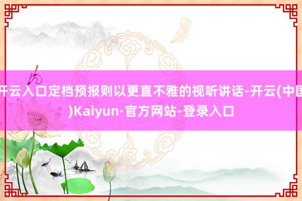 开云入口定档预报则以更直不雅的视听讲话-开云(中国)Kaiyun·官方网站-登录入口