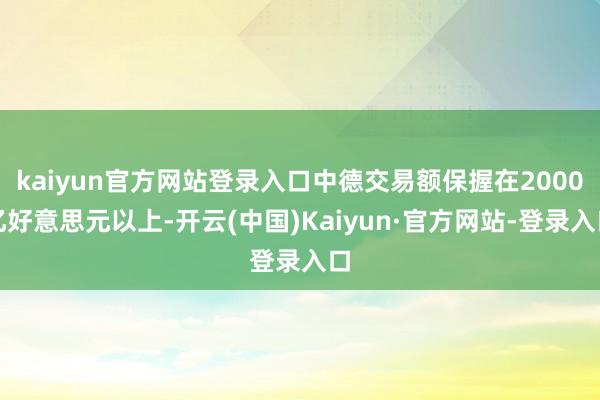 kaiyun官方网站登录入口中德交易额保握在2000亿好意思元以上-开云(中国)Kaiyun·官方网站-登录入口
