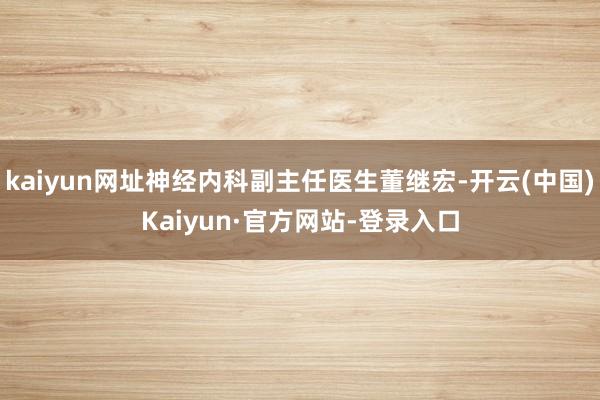 kaiyun网址神经内科副主任医生董继宏-开云(中国)Kaiyun·官方网站-登录入口