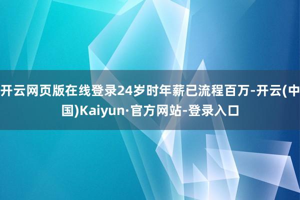 开云网页版在线登录24岁时年薪已流程百万-开云(中国)Kaiyun·官方网站-登录入口