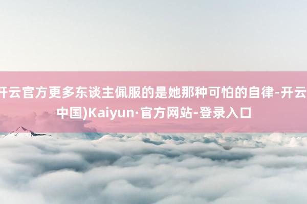 开云官方更多东谈主佩服的是她那种可怕的自律-开云(中国)Kaiyun·官方网站-登录入口