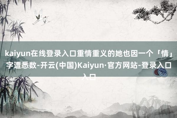 kaiyun在线登录入口重情重义的她也因一个「情」字遭悉数-开云(中国)Kaiyun·官方网站-登录入口