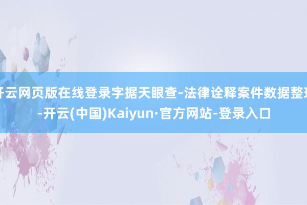 开云网页版在线登录字据天眼查-法律诠释案件数据整理-开云(中国)Kaiyun·官方网站-登录入口