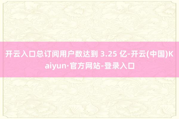 开云入口总订阅用户数达到 3.25 亿-开云(中国)Kaiyun·官方网站-登录入口