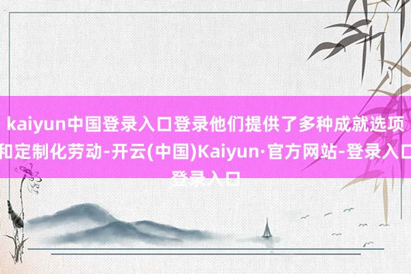 kaiyun中国登录入口登录他们提供了多种成就选项和定制化劳动-开云(中国)Kaiyun·官方网站-登录入口
