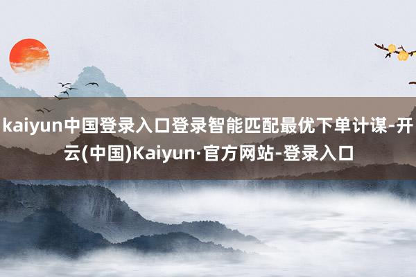 kaiyun中国登录入口登录智能匹配最优下单计谋-开云(中国)Kaiyun·官方网站-登录入口