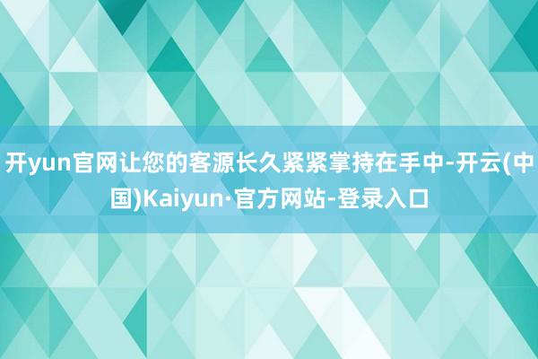 开yun官网让您的客源长久紧紧掌持在手中-开云(中国)Kaiyun·官方网站-登录入口