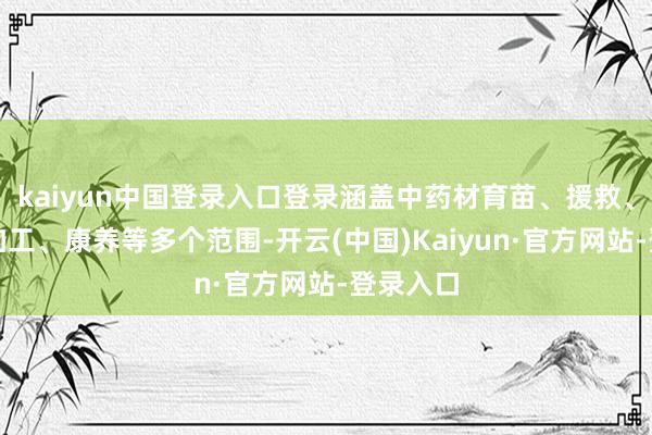 kaiyun中国登录入口登录涵盖中药材育苗、援救、中药材加工、康养等多个范围-开云(中国)Kaiyun·官方网站-登录入口