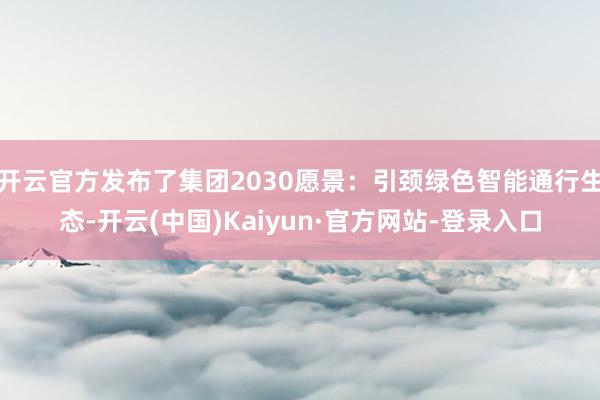 开云官方发布了集团2030愿景：引颈绿色智能通行生态-开云(中国)Kaiyun·官方网站-登录入口