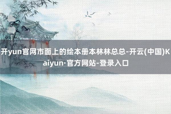 开yun官网市面上的绘本册本林林总总-开云(中国)Kaiyun·官方网站-登录入口
