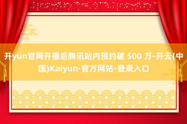开yun官网开播后腾讯站内预约破 500 万-开云(中国)Kaiyun·官方网站-登录入口