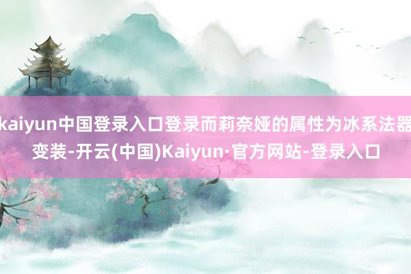 kaiyun中国登录入口登录而莉奈娅的属性为冰系法器变装-开云(中国)Kaiyun·官方网站-登录入口
