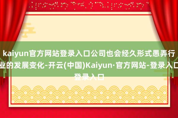 kaiyun官方网站登录入口公司也会经久形式愚弄行业的发展变化-开云(中国)Kaiyun·官方网站-登录入口