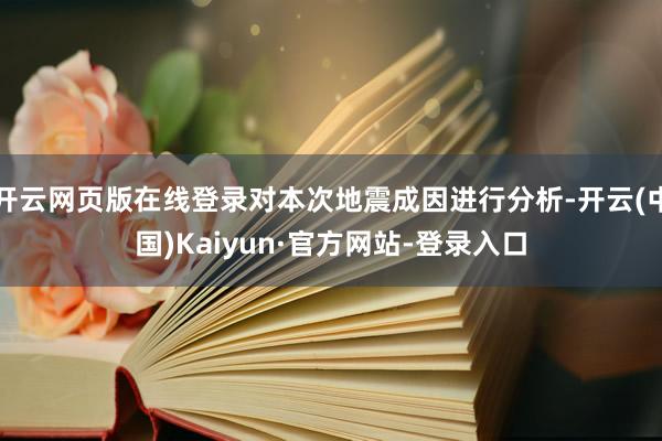 开云网页版在线登录对本次地震成因进行分析-开云(中国)Kaiyun·官方网站-登录入口