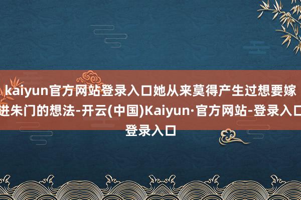 kaiyun官方网站登录入口她从来莫得产生过想要嫁进朱门的想法-开云(中国)Kaiyun·官方网站-登录入口