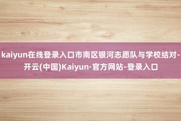 kaiyun在线登录入口市南区银河志愿队与学校结对-开云(中国)Kaiyun·官方网站-登录入口