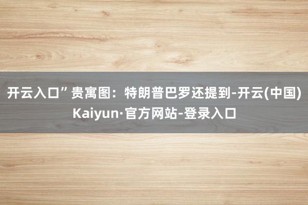 开云入口”贵寓图:特朗普 巴罗还提到-开云(中国)Kaiyun·官方网站-登录入口