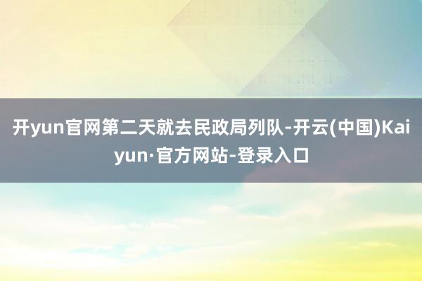 开yun官网第二天就去民政局列队-开云(中国)Kaiyun·官方网站-登录入口