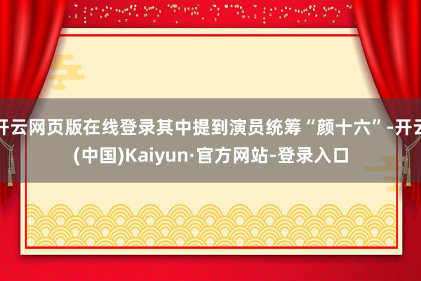 开云网页版在线登录其中提到演员统筹“颜十六”-开云(中国)Kaiyun·官方网站-登录入口
