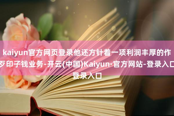 kaiyun官方网页登录他还方针着一项利润丰厚的作歹印子钱业务-开云(中国)Kaiyun·官方网站-登录入口