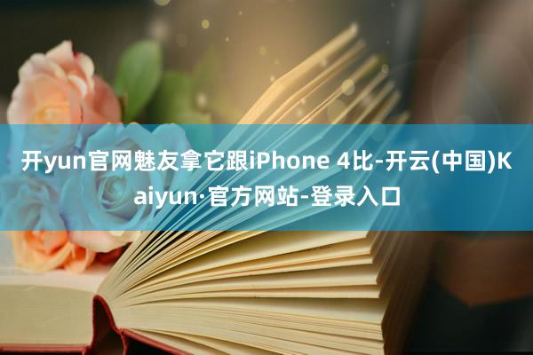 开yun官网魅友拿它跟iPhone 4比-开云(中国)Kaiyun·官方网站-登录入口