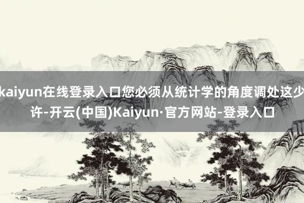 kaiyun在线登录入口您必须从统计学的角度调处这少许-开云(中国)Kaiyun·官方网站-登录入口